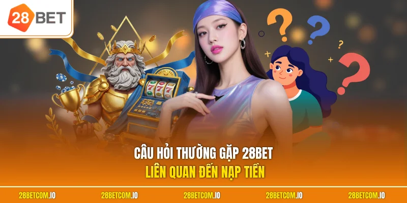 Câu hỏi thường gặp 28BET liên quan đến nạp tiền